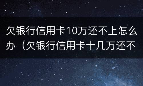 欠银行信用卡10万还不上怎么办（欠银行信用卡十几万还不上怎么办?）