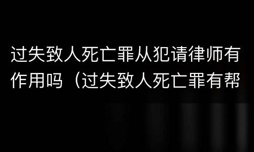 过失致人死亡罪从犯请律师有作用吗（过失致人死亡罪有帮助犯吗）