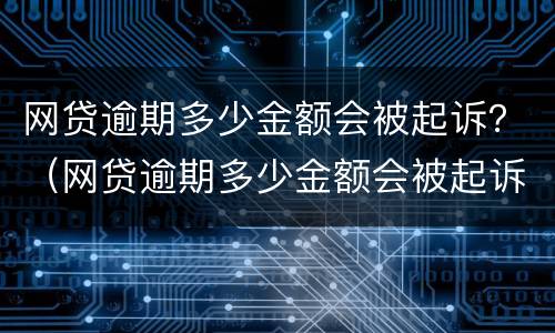 网贷逾期多少金额会被起诉？（网贷逾期多少金额会被起诉成功）