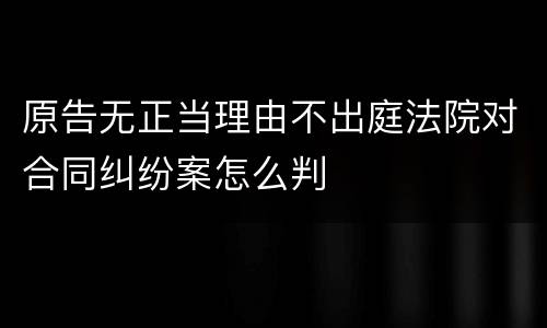 原告无正当理由不出庭法院对合同纠纷案怎么判