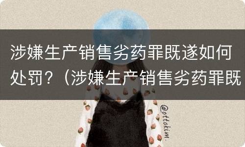 涉嫌生产销售劣药罪既遂如何处罚?（涉嫌生产销售劣药罪既遂如何处罚）