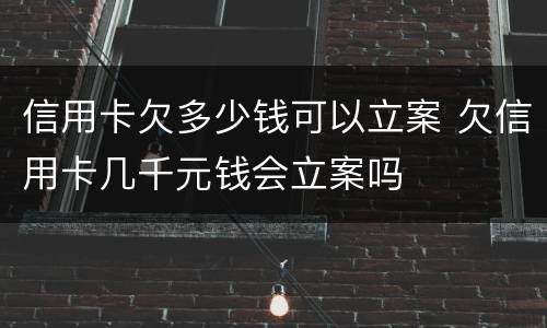 信用卡欠多少钱可以立案 欠信用卡几千元钱会立案吗