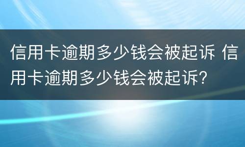 信用卡逾期多少钱会被起诉 信用卡逾期多少钱会被起诉?