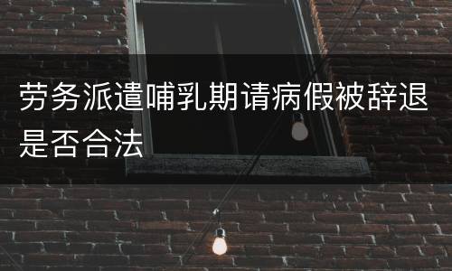 劳务派遣哺乳期请病假被辞退是否合法