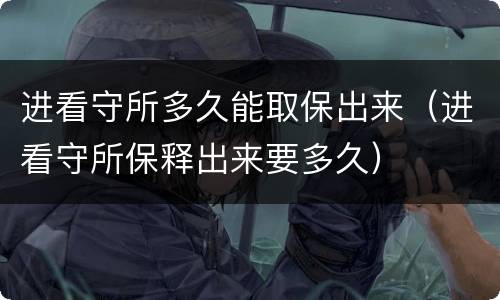 进看守所多久能取保出来（进看守所保释出来要多久）