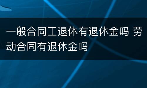 一般合同工退休有退休金吗 劳动合同有退休金吗