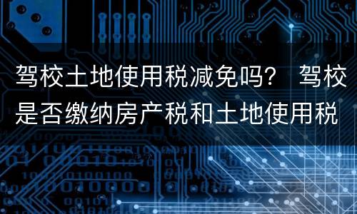 驾校土地使用税减免吗？ 驾校是否缴纳房产税和土地使用税