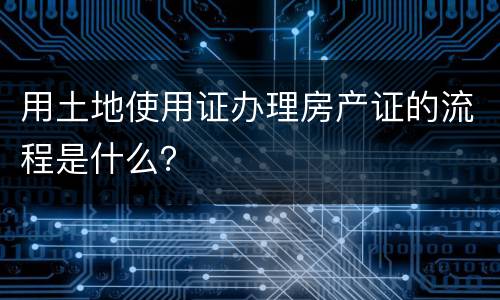 用土地使用证办理房产证的流程是什么？