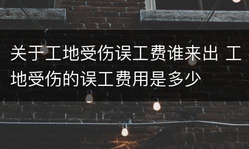 关于工地受伤误工费谁来出 工地受伤的误工费用是多少