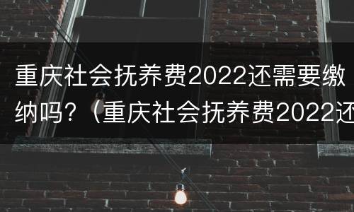 重庆社会抚养费2022还需要缴纳吗?（重庆社会抚养费2022还需要缴纳吗现在）