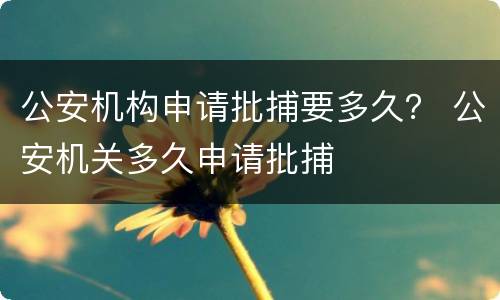 公安机构申请批捕要多久？ 公安机关多久申请批捕