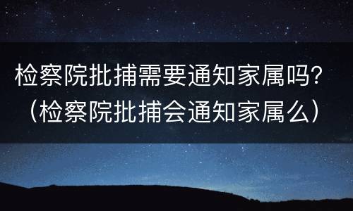 检察院批捕需要通知家属吗？（检察院批捕会通知家属么）