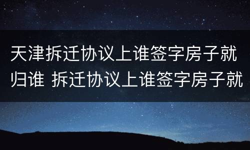 天津拆迁协议上谁签字房子就归谁 拆迁协议上谁签字房子就归谁吗