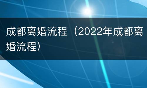 成都离婚流程（2022年成都离婚流程）