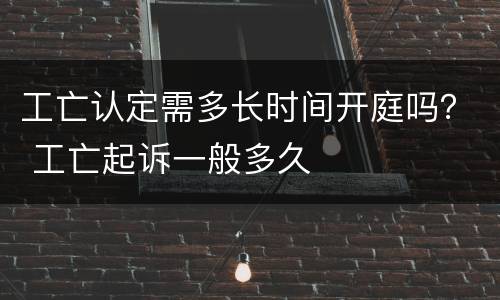 工亡认定需多长时间开庭吗？ 工亡起诉一般多久