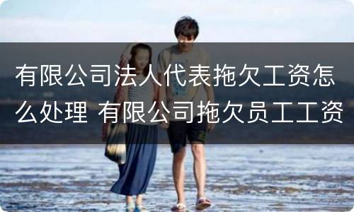 有限公司法人代表拖欠工资怎么处理 有限公司拖欠员工工资法人判刑吗?