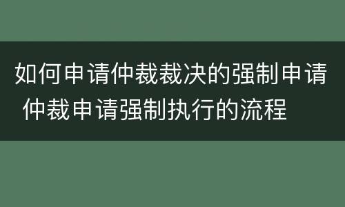 如何申请仲裁裁决的强制申请 仲裁申请强制执行的流程