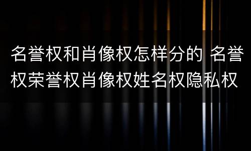 名誉权和肖像权怎样分的 名誉权荣誉权肖像权姓名权隐私权的区别