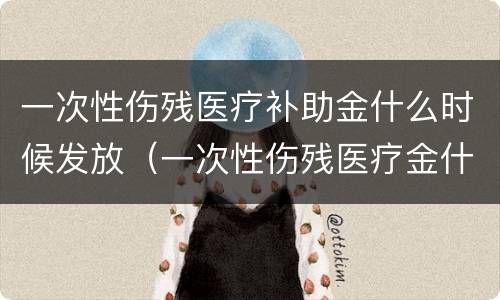 一次性伤残医疗补助金什么时候发放（一次性伤残医疗金什么时间发放）