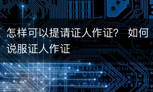 怎样可以提请证人作证？ 如何说服证人作证