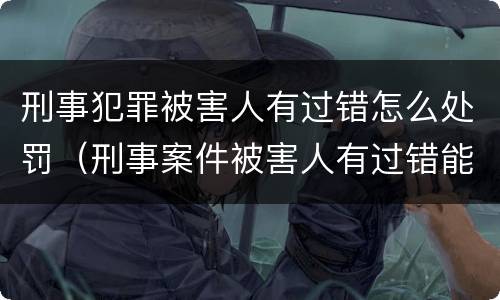 刑事犯罪被害人有过错怎么处罚（刑事案件被害人有过错能否减轻处罚）