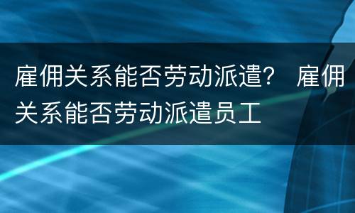 雇佣关系能否劳动派遣？ 雇佣关系能否劳动派遣员工