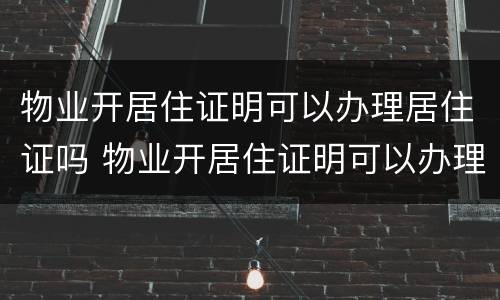 物业开居住证明可以办理居住证吗 物业开居住证明可以办理居住证吗合法吗