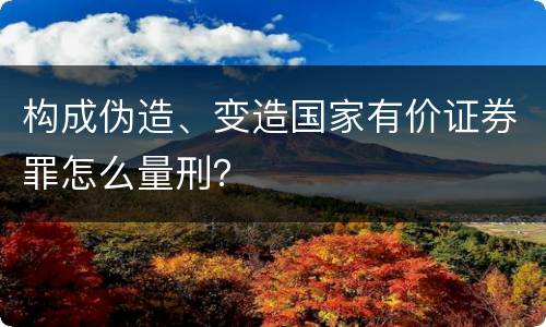 构成伪造、变造国家有价证券罪怎么量刑？