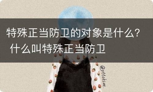 特殊正当防卫的对象是什么？ 什么叫特殊正当防卫