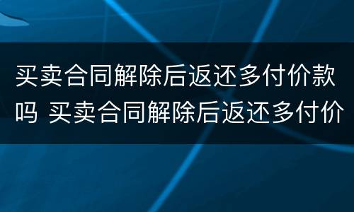 买卖合同解除后返还多付价款吗 买卖合同解除后返还多付价款吗怎么办
