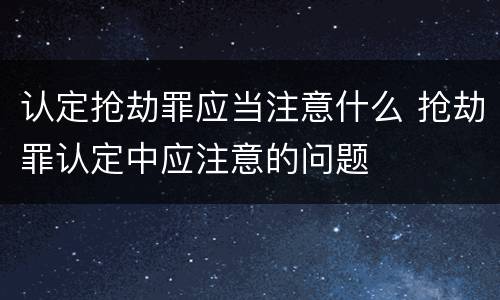 认定抢劫罪应当注意什么 抢劫罪认定中应注意的问题