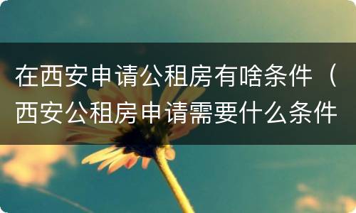 在西安申请公租房有啥条件（西安公租房申请需要什么条件）