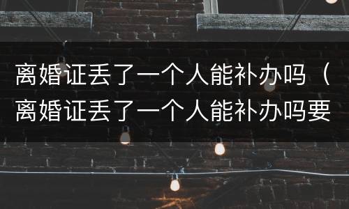 离婚证丢了一个人能补办吗（离婚证丢了一个人能补办吗要多少钱）