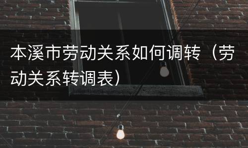 本溪市劳动关系如何调转（劳动关系转调表）