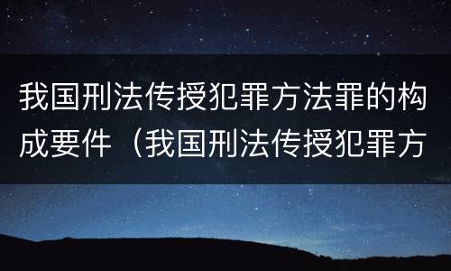 我国刑法传授犯罪方法罪的构成要件（我国刑法传授犯罪方法罪的构成要件是）