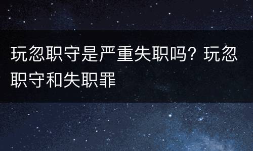 玩忽职守是严重失职吗? 玩忽职守和失职罪