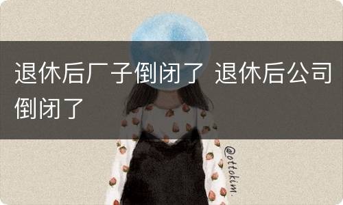 退休后厂子倒闭了 退休后公司倒闭了