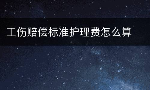 工伤赔偿标准护理费怎么算