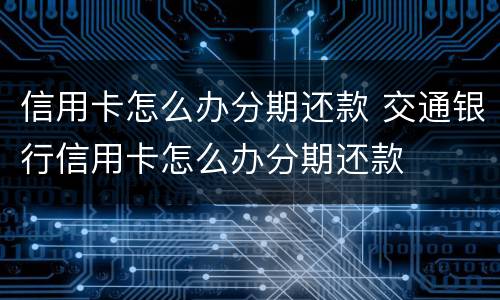 信用卡怎么办分期还款 交通银行信用卡怎么办分期还款