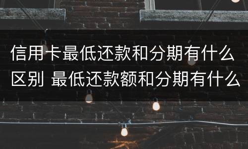 信用卡最低还款和分期有什么区别 最低还款额和分期有什么区别