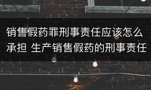 销售假药罪刑事责任应该怎么承担 生产销售假药的刑事责任