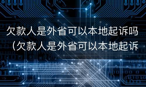 欠款人是外省可以本地起诉吗（欠款人是外省可以本地起诉吗,强制执行在外地怎么执行）