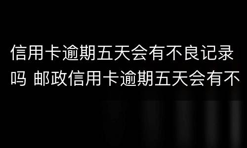 信用卡逾期五天会有不良记录吗 邮政信用卡逾期五天会有不良记录吗