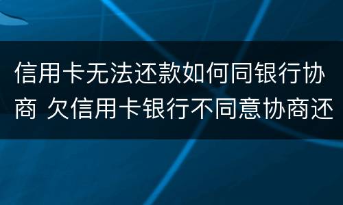 信用卡无法还款如何同银行协商 欠信用卡银行不同意协商还款