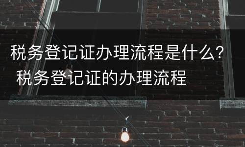 税务登记证办理流程是什么？ 税务登记证的办理流程