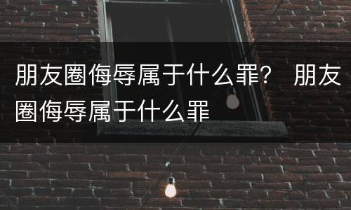 朋友圈侮辱属于什么罪？ 朋友圈侮辱属于什么罪
