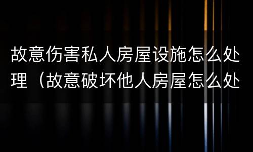 故意伤害私人房屋设施怎么处理（故意破坏他人房屋怎么处理）