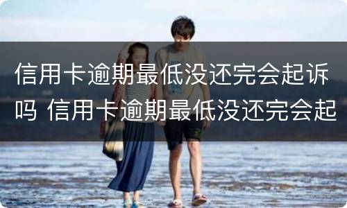 信用卡逾期最低没还完会起诉吗 信用卡逾期最低没还完会起诉吗怎么办