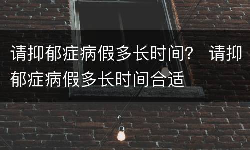 请抑郁症病假多长时间？ 请抑郁症病假多长时间合适