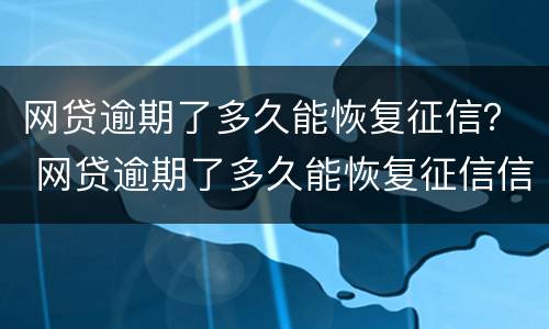 网贷逾期了多久能恢复征信？ 网贷逾期了多久能恢复征信信息